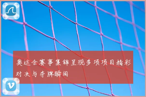 奥运会赛事集锦呈现多项项目精彩对决与夺牌瞬间