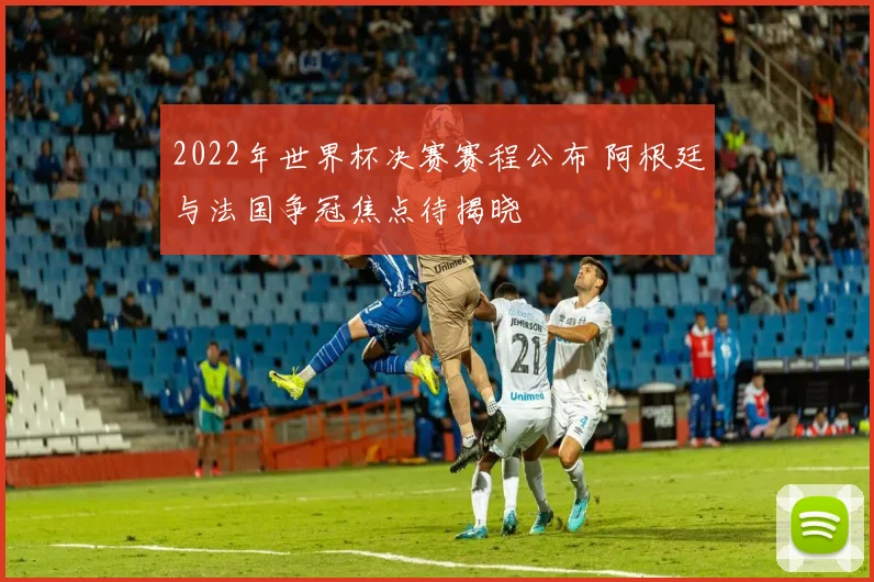 2022年世界杯决赛赛程公布 阿根廷与法国争冠焦点待揭晓