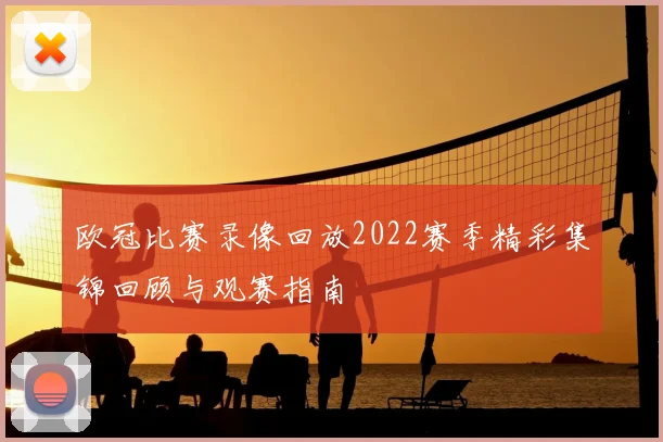 欧冠比赛录像回放2022赛季精彩集锦回顾与观赛指南