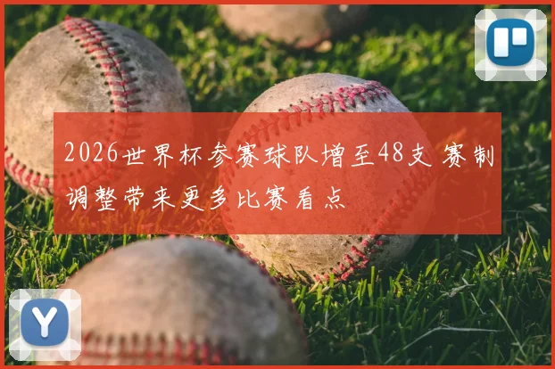2026世界杯参赛球队增至48支 赛制调整带来更多比赛看点