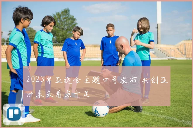2023年亚运会主题口号发布 共创亚洲未来看点十足