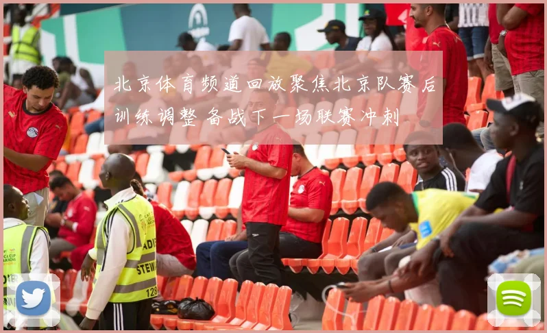 北京体育频道回放聚焦北京队赛后训练调整 备战下一场联赛冲刺
