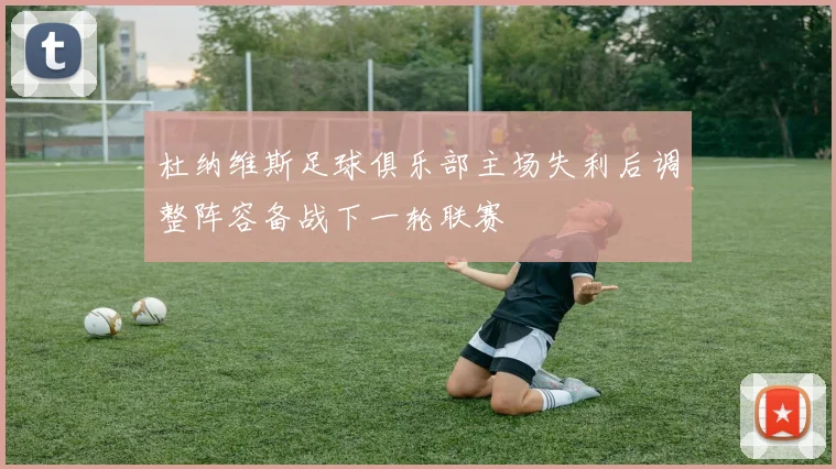杜纳维斯足球俱乐部主场失利后调整阵容备战下一轮联赛