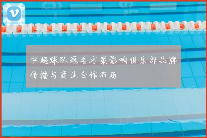 中超球队冠名方案影响俱乐部品牌传播与商业合作布局