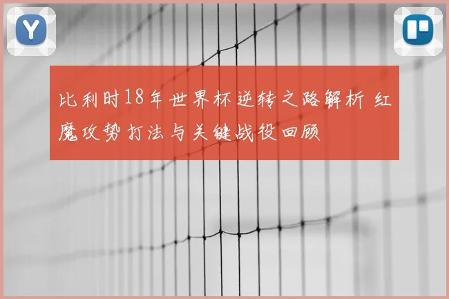 比利时18年世界杯逆转之路解析 红魔攻势打法与关键战役回顾