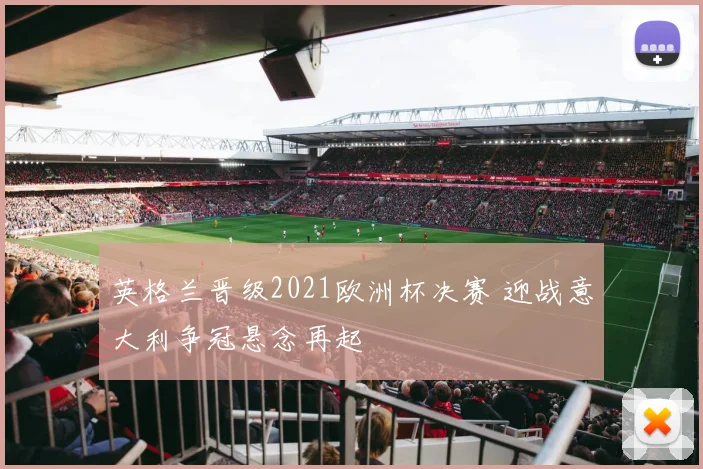 英格兰晋级2021欧洲杯决赛 迎战意大利争冠悬念再起