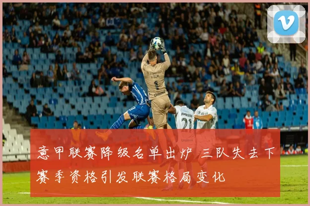 意甲联赛降级名单出炉 三队失去下赛季资格引发联赛格局变化