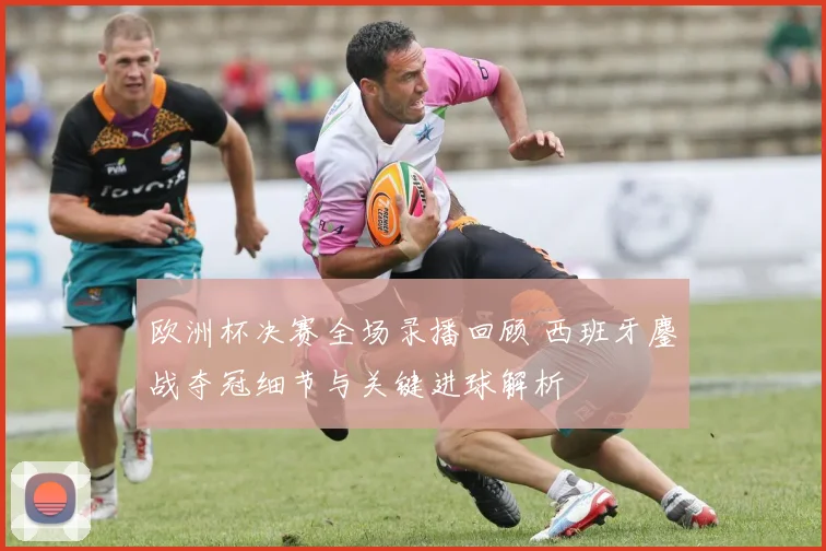 欧洲杯决赛全场录播回顾 西班牙鏖战夺冠细节与关键进球解析