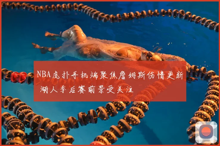 NBA虎扑手机端聚焦詹姆斯伤情更新 湖人季后赛前景受关注
