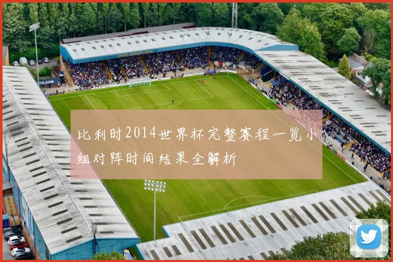 比利时2014世界杯完整赛程一览小组对阵时间结果全解析