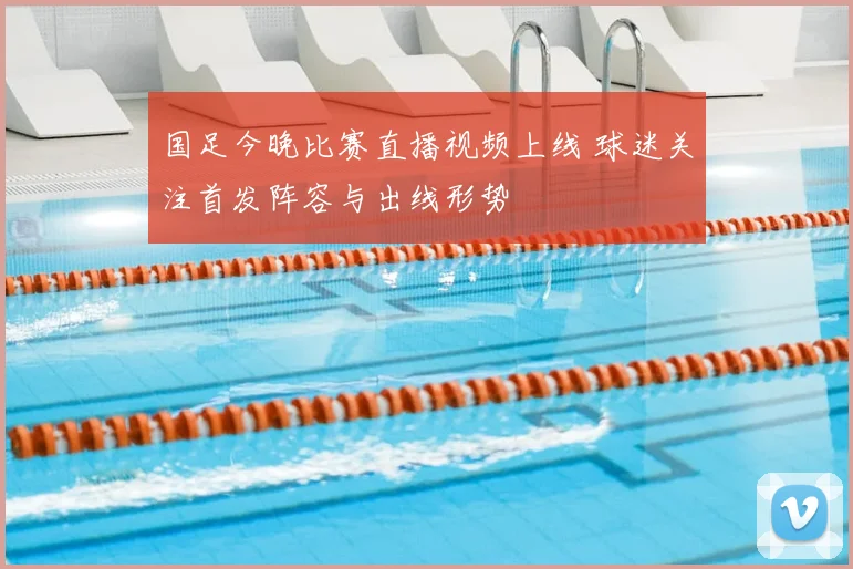 国足今晚比赛直播视频上线 球迷关注首发阵容与出线形势