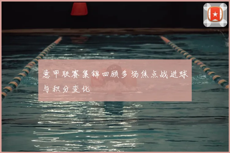 意甲联赛集锦回顾多场焦点战进球与积分变化