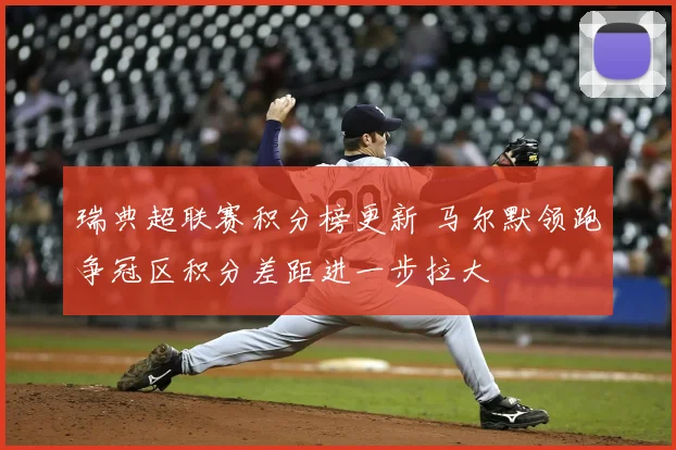 瑞典超联赛积分榜更新 马尔默领跑争冠区积分差距进一步拉大