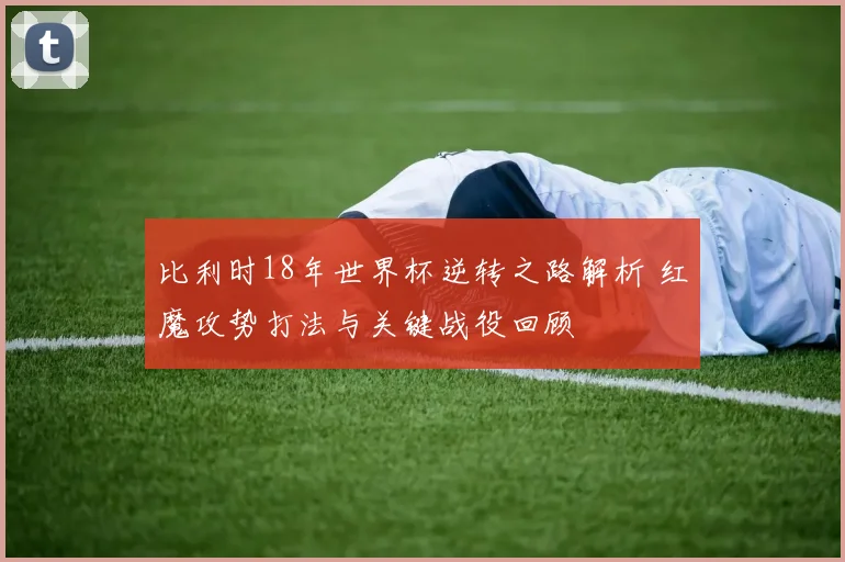 比利时18年世界杯逆转之路解析 红魔攻势打法与关键战役回顾