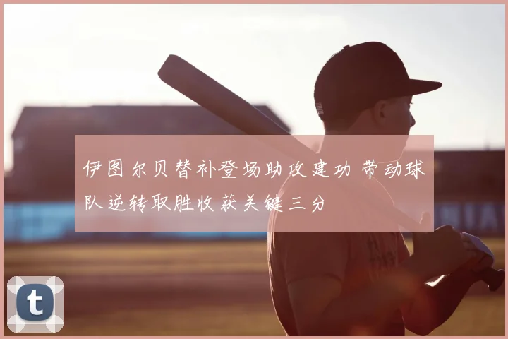 伊图尔贝替补登场助攻建功 带动球队逆转取胜收获关键三分