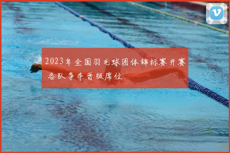 2023年全国羽毛球团体锦标赛开赛 各队争夺晋级席位