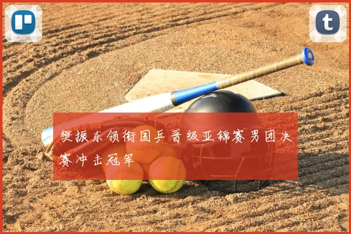 樊振东领衔国乒晋级亚锦赛男团决赛冲击冠军