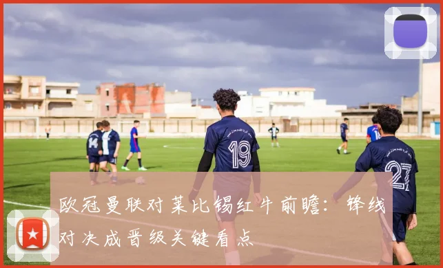 欧冠曼联对莱比锡红牛前瞻:锋线对决成晋级关键看点