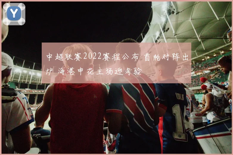 中超联赛2022赛程公布 首轮对阵出炉 海港申花主场迎考验