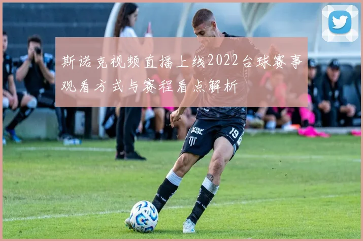 斯诺克视频直播上线2022台球赛事观看方式与赛程看点解析