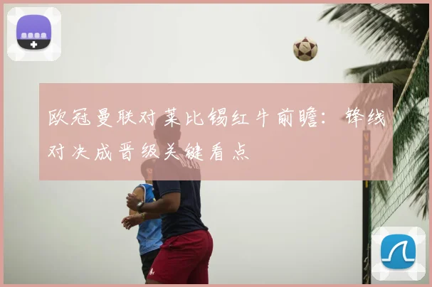 欧冠曼联对莱比锡红牛前瞻:锋线对决成晋级关键看点