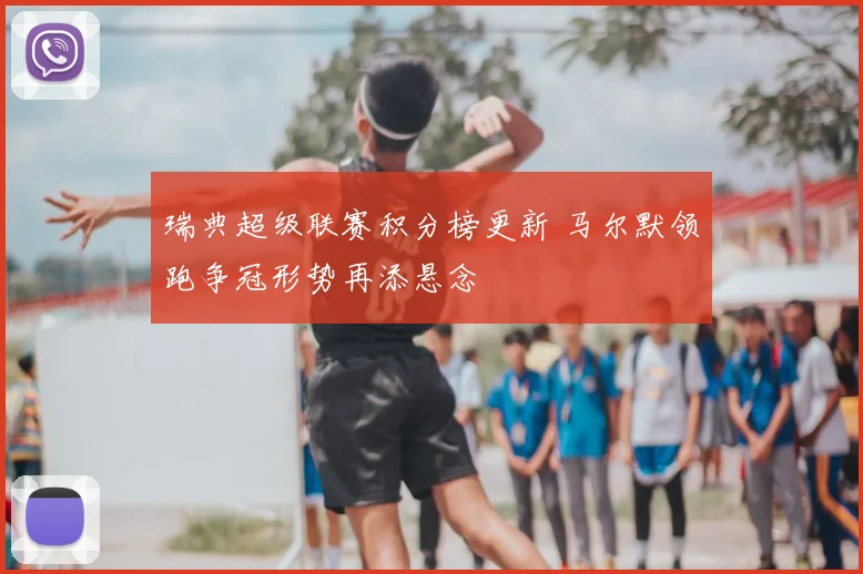 瑞典超级联赛积分榜更新 马尔默领跑争冠形势再添悬念