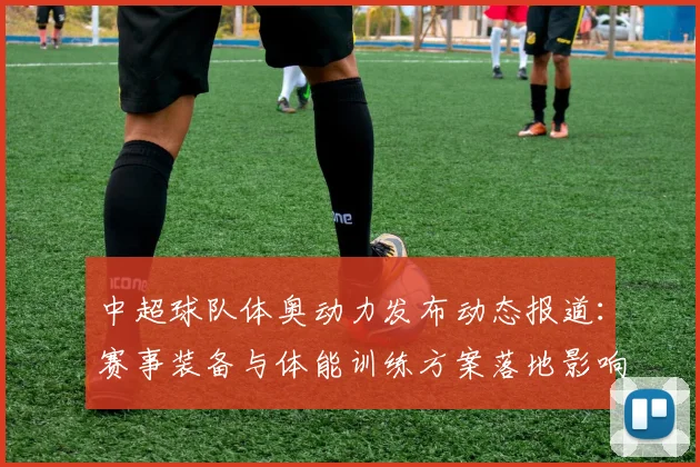 中超球队体奥动力发布动态报道：赛事装备与体能训练方案落地影响赛季准备