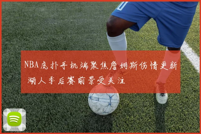 NBA虎扑手机端聚焦詹姆斯伤情更新 湖人季后赛前景受关注