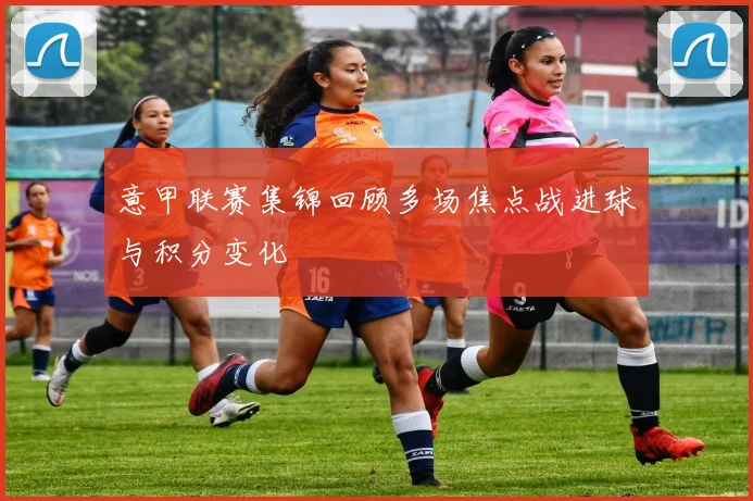 意甲联赛集锦回顾多场焦点战进球与积分变化