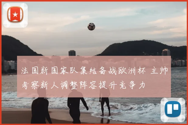 法国新国家队集结备战欧洲杯 主帅考察新人调整阵容提升竞争力