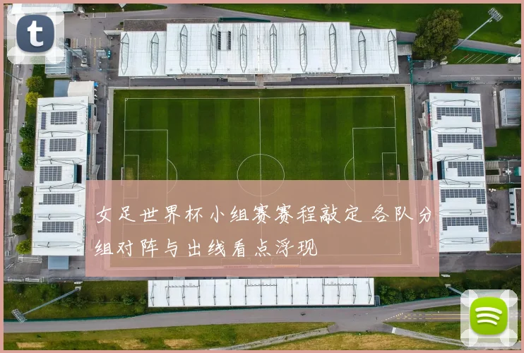 女足世界杯小组赛赛程敲定 各队分组对阵与出线看点浮现