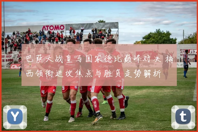 巴萨大战皇马国家德比巅峰对决 梅西领衔进攻焦点与胜负走势解析