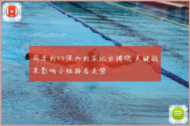 匈牙利vs保加利亚比分揭晓 关键战果影响小组排名走势