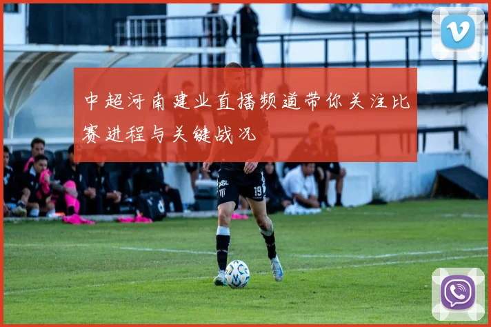 中超河南建业直播频道带你关注比赛进程与关键战况