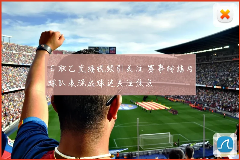 日职乙直播视频引关注 赛事转播与球队表现成球迷关注焦点