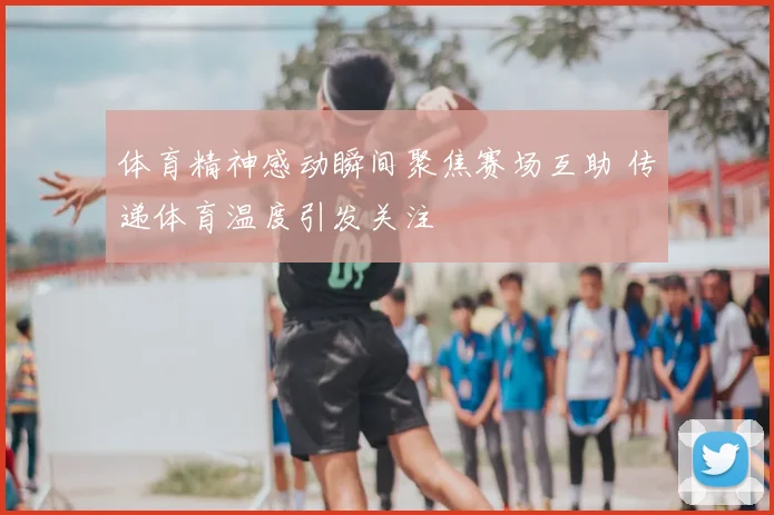 体育精神感动瞬间聚焦赛场互助 传递体育温度引发关注
