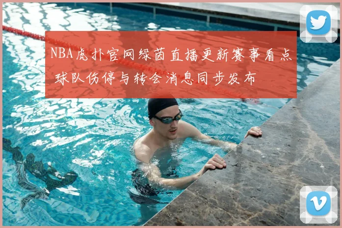 NBA虎扑官网绿茵直播更新赛事看点 球队伤停与转会消息同步发布