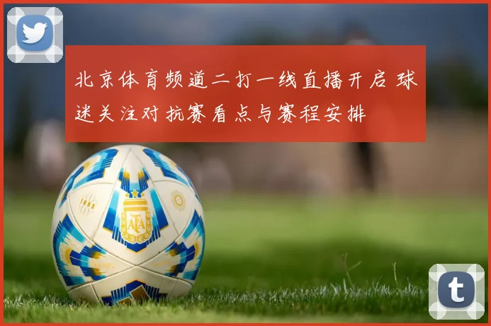 北京体育频道二打一线直播开启 球迷关注对抗赛看点与赛程安排