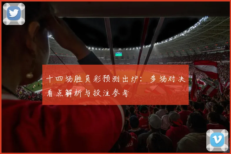 十四场胜负彩预测出炉:多场对决看点解析与投注参考