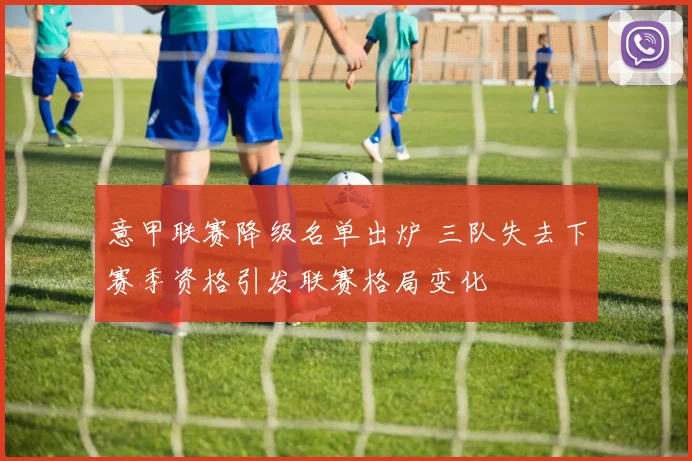 意甲联赛降级名单出炉 三队失去下赛季资格引发联赛格局变化