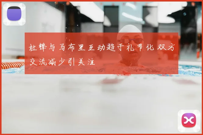 杜锋与马布里互动趋于礼节化 双方交流减少引关注