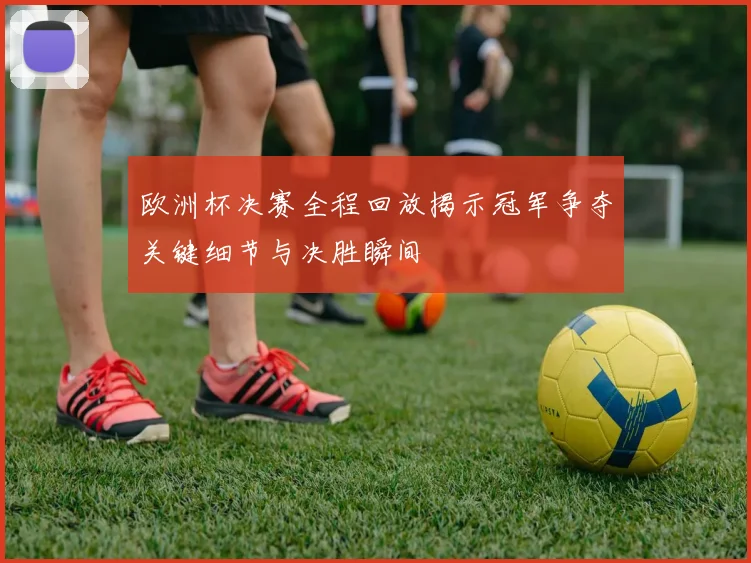 欧洲杯决赛全程回放揭示冠军争夺关键细节与决胜瞬间