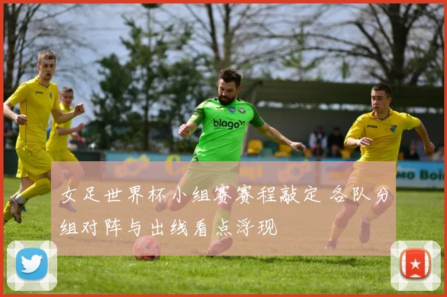 女足世界杯小组赛赛程敲定 各队分组对阵与出线看点浮现