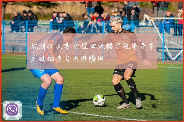 欧洲杯决赛全程回放揭示冠军争夺关键细节与决胜瞬间