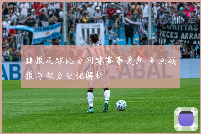 捷报足球比分网球赛事更新 重点战报与积分变化解析