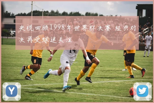 央视回顾1998年世界杯决赛 经典对决再受球迷关注