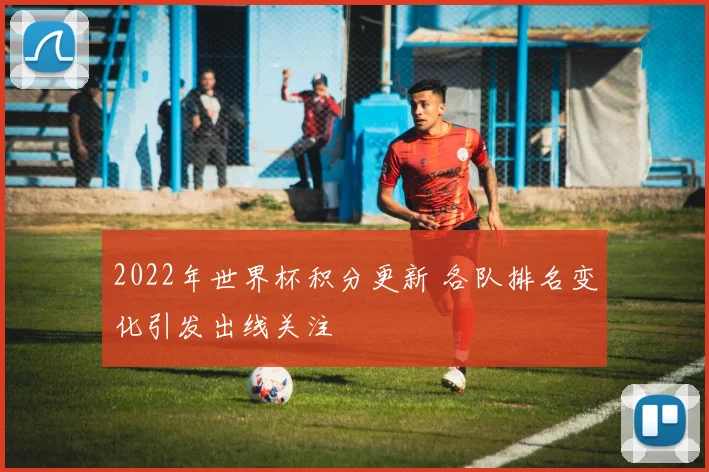 2022年世界杯积分更新 各队排名变化引发出线关注