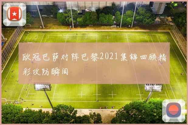 欧冠巴萨对阵巴黎2021集锦回顾精彩攻防瞬间