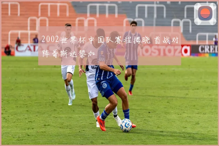 2002世界杯中国队赛程揭晓 首战对阵哥斯达黎加