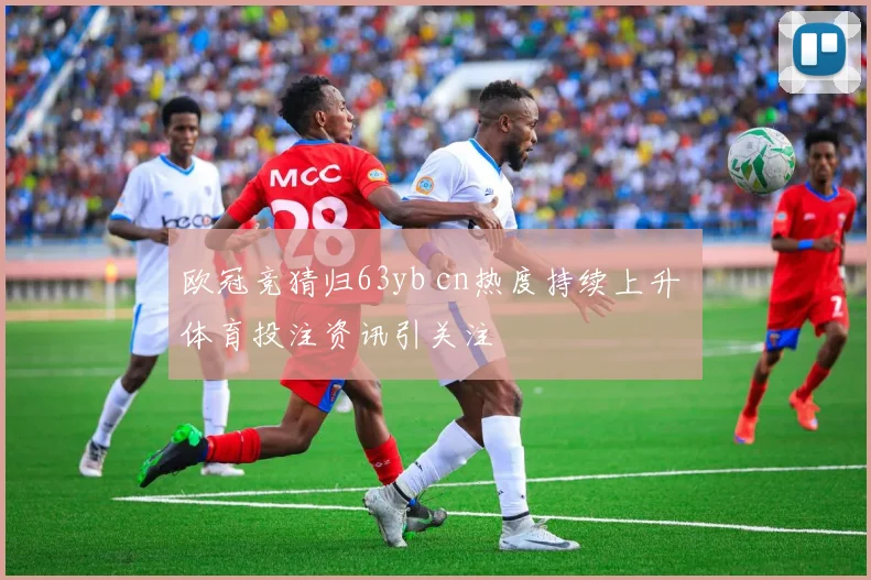欧冠竞猜归63yb cn热度持续上升 体育投注资讯引关注
